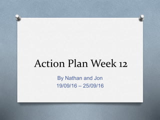 Action Plan Week 12
By Nathan and Jon
19/09/16 – 25/09/16
 
