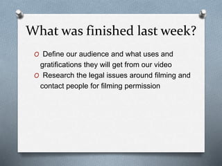 What was finished last week?
O Define our audience and what uses and
gratifications they will get from our video
O Researc...