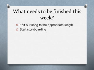 What needs to be finished this
week?
O Edit our song to the appropriate length
O Start storyboarding
 