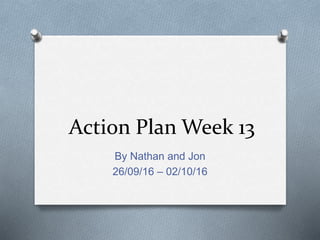 Action Plan Week 13
By Nathan and Jon
26/09/16 – 02/10/16
 