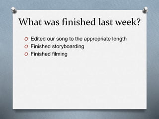 What was finished last week?
O Edited our song to the appropriate length
O Finished storyboarding
O Finished filming
 
