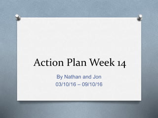 Action Plan Week 14
By Nathan and Jon
03/10/16 – 09/10/16
 