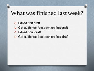 What was finished last week?
O Edited first draft
O Got audience feedback on first draft
O Edited final draft
O Got audien...