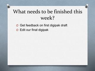 What needs to be finished this
week?
O Get feedback on first digipak draft
O Edit our final digipak
 