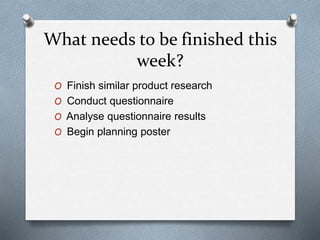 What needs to be finished this
week?
O Finish similar product research
O Conduct questionnaire
O Analyse questionnaire res...
