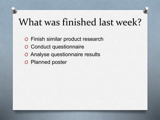 What was finished last week?
O Finish similar product research
O Conduct questionnaire
O Analyse questionnaire results
O Planned poster
 
