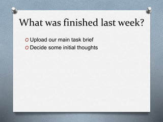 What was finished last week?
O Upload our main task brief
O Decide some initial thoughts
 