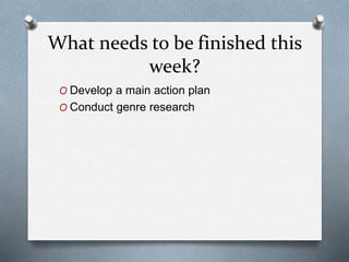 What needs to be finished this
week?
O Develop a main action plan
O Conduct genre research
 