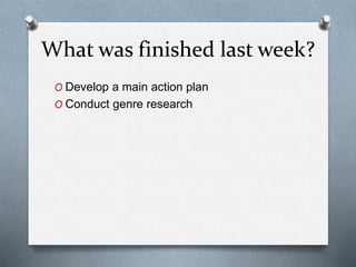 What was finished last week?
O Develop a main action plan
O Conduct genre research
 