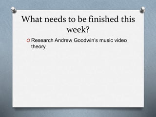 What needs to be finished this
week?
O Research Andrew Goodwin’s music video
theory
 