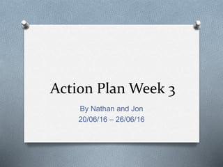 Action Plan Week 3
By Nathan and Jon
20/06/16 – 26/06/16
 