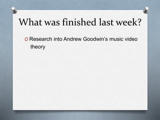What was finished last week?
O Research into Andrew Goodwin’s music video
theory
 