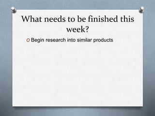 What needs to be finished this
week?
O Begin research into similar products
 
