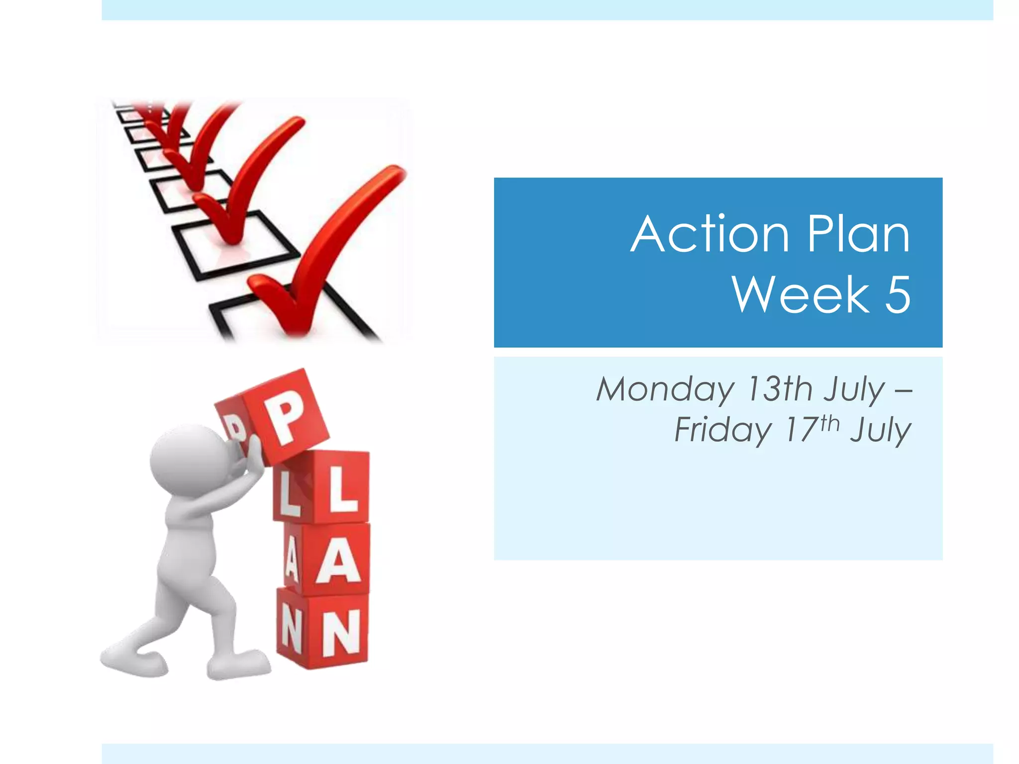 Action Plan
Week 5
Monday 13th July –
Friday 17th July