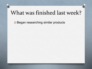 What was finished last week?
O Began researching similar products
 