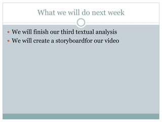 What we will do next week
 We will finish our third textual analysis
 We will create a storyboardfor our video
 