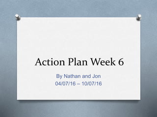 Action Plan Week 6
By Nathan and Jon
11/07/16 – 17/07/16
 