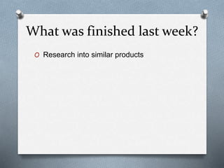 What was finished last week?
O Research into similar products
 