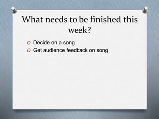 What needs to be finished this
week?
O Decide on a song
O Get audience feedback on song
 