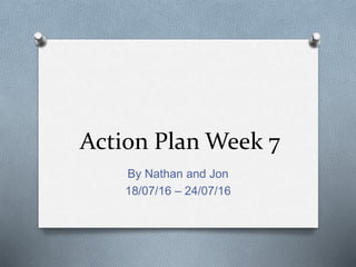 Action Plan Week 7
By Nathan and Jon
18/07/16 – 24/07/16
 