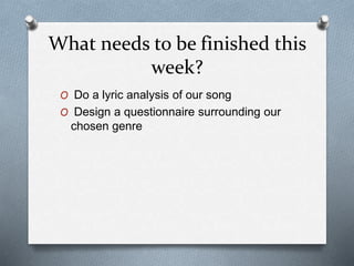 What needs to be finished this
week?
O Do a lyric analysis of our song
O Design a questionnaire surrounding our
chosen genre
 