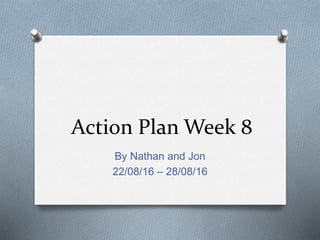 Action Plan Week 8
By Nathan and Jon
22/08/16 – 28/08/16
 