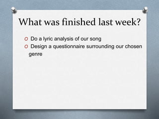 What was finished last week?
O Do a lyric analysis of our song
O Design a questionnaire surrounding our chosen
genre
 