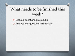 What needs to be finished this
week?
O Get our questionnaire results
O Analyse our questionnaire results
 