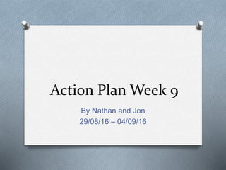 Action Plan Week 9
By Nathan and Jon
29/08/16 – 04/09/16
 