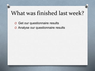 What was finished last week?
O Get our questionnaire results
O Analyse our questionnaire results
 