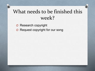 What needs to be finished this
week?
O Research copyright
O Request copyright for our song
 