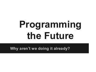 Why aren’t we doing it already?
Programming
the Future
 