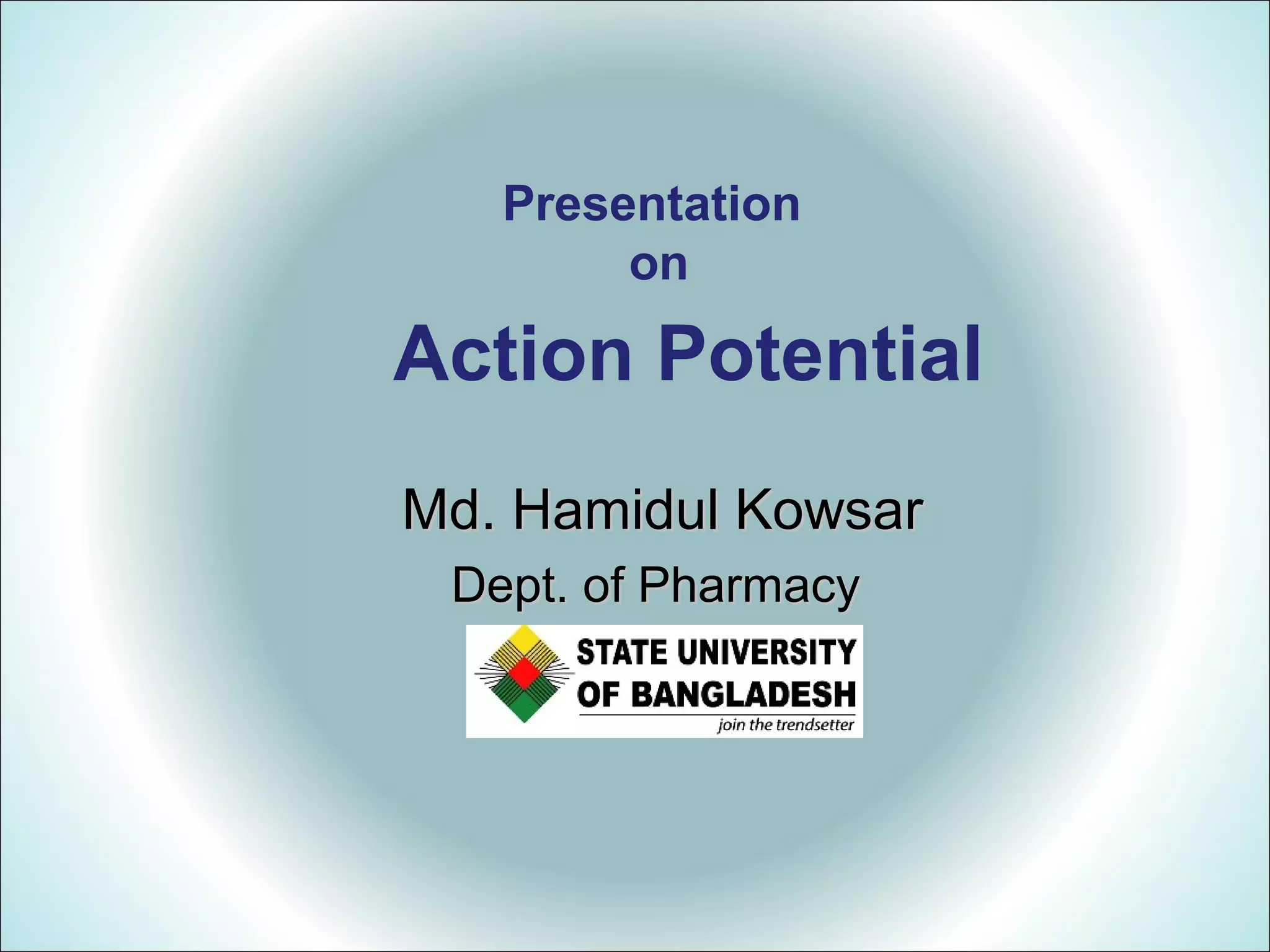 Action Potential
Md. Hamidul KowsarMd. Hamidul Kowsar
Dept. of PharmacyDept. of Pharmacy
Presentation
on