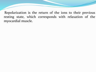 Repolarization is the return of the ions to their previous
resting state, which corresponds with relaxation of the
myocardial muscle.
 