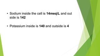 • Sodium inside the cell is 14meqL and out
side is 142
• Potassium inside is 140 and outside is 4
 