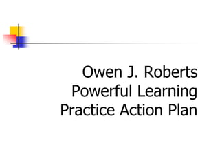 Owen J. Roberts
 Powerful Learning
Practice Action Plan
 
