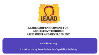 LEADERSHIP ENRICHMENT FOR
ADOLESCENT THROUGH
ASSESSMENT AND DEVELOPMENT
An initiative by Foundation for Capability Building
www.leaad.org
 
