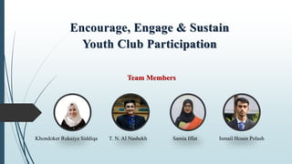 Encourage, Engage & Sustain
Youth Club Participation
Team Members
Samia Iffat
Khondoker Rukaiya Siddiqa T. N. Al Nashekh Ismail Hosen Polash
 