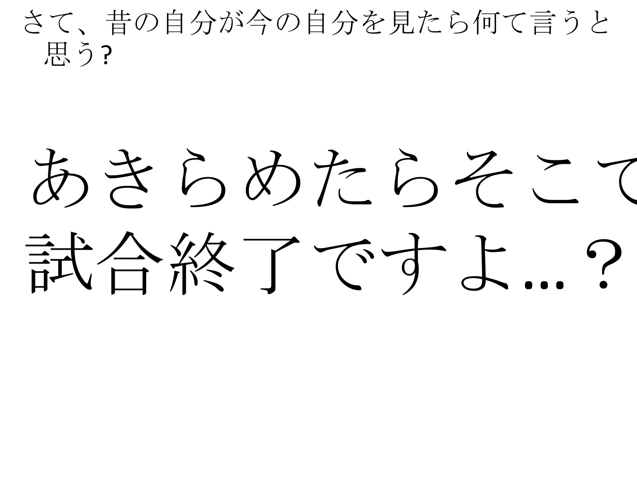 さて、昔の自分が今の自分を見たら何て言うと
 思う?



あきらめたらそこで
試合終了ですよ…？
 