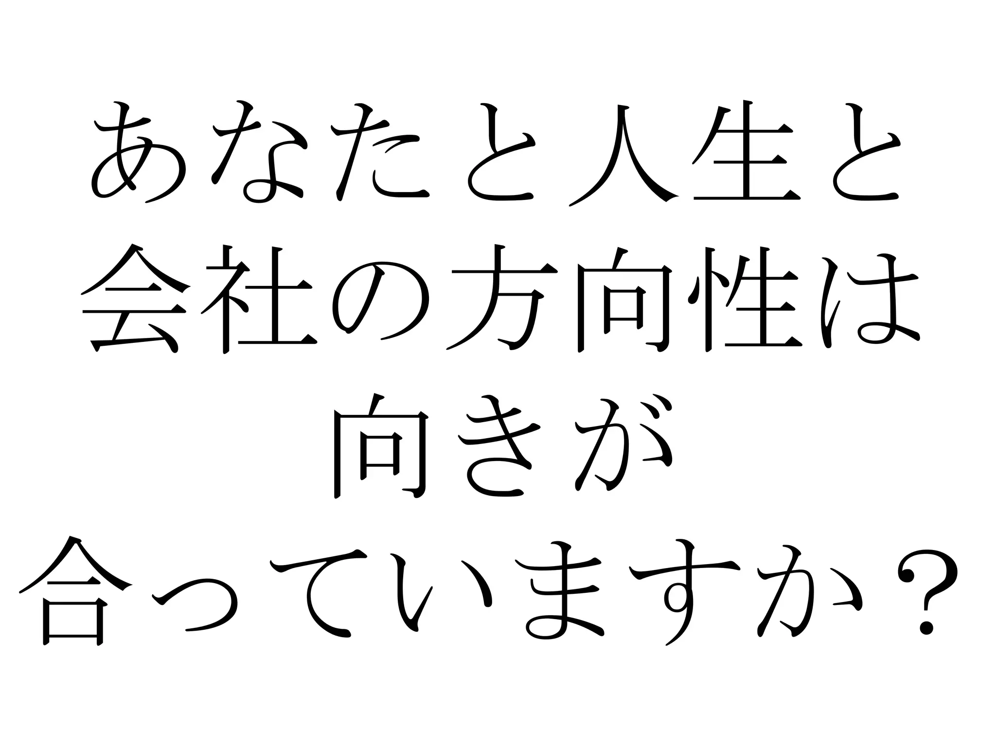 あなたと人生と
 会社の方向性は
   向きが
合っていますか？
 