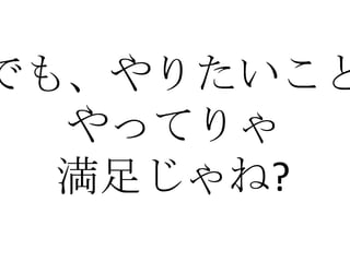 でも、やりたいこと
  やってりゃ
  満足じゃね?
 
