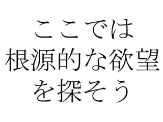 ここでは
根源的な欲望
 を探そう
 