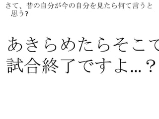 さて、昔の自分が今の自分を見たら何て言うと
 思う?



あきらめたらそこで
試合終了ですよ…？
 