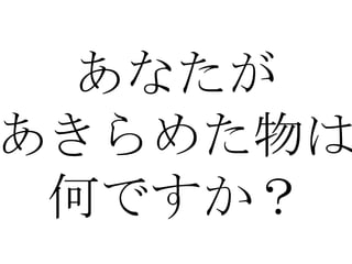 あなたが
あきらめた物は
 何ですか？
 