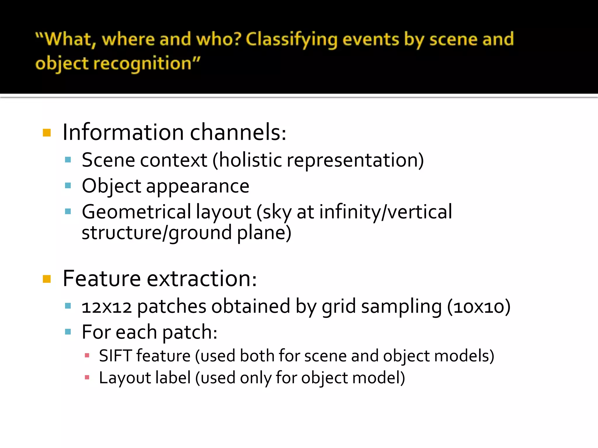 “What, where and who? Classifying events by scene and object recognition”Goal of the paper:Event classification in still imagesScene labelingObject labelingApproach:Generative graphical modelAssumes that objects and scenes are independent given the event categoryIgnores spatial relationships between objects