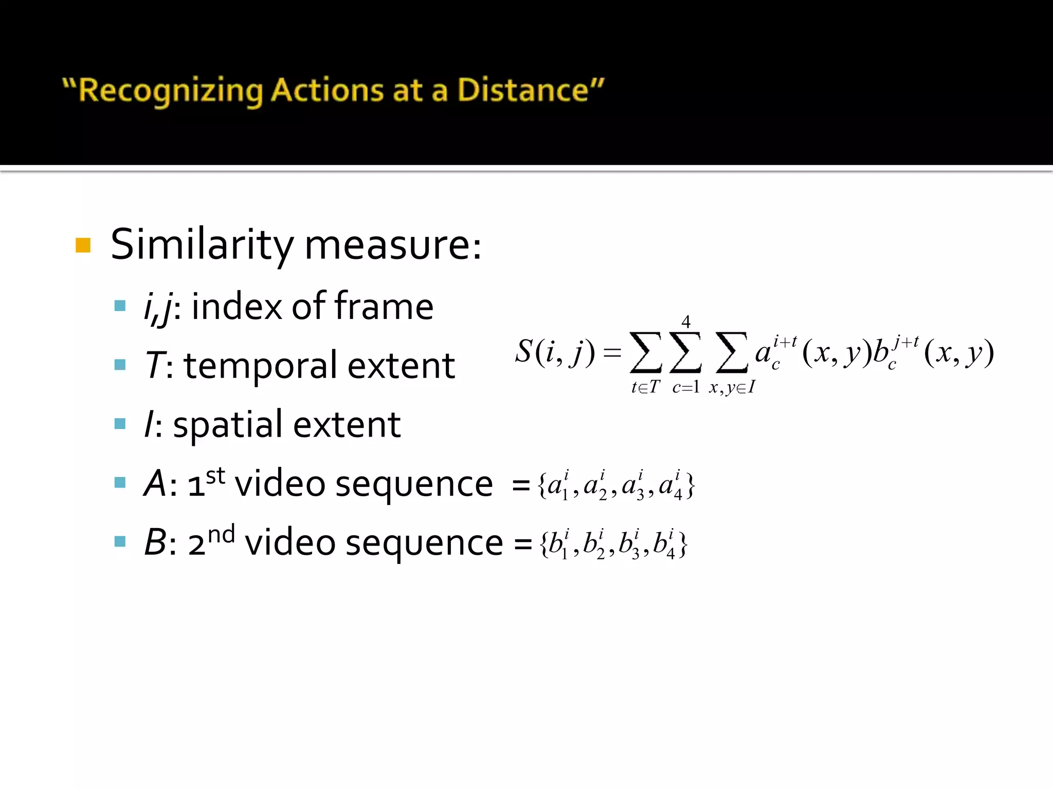“Recognizing Actions at a Distance”Motion Feature:For each frame, a local temporal neighborhood is consideredOptical flow is extracted (other alternatives: image pixel values, temporal gradients)OF is noisy: half-wave rectifying + blurringTo preserve motion info:OF vector is decomposed to its 	vertical/horizontal components 