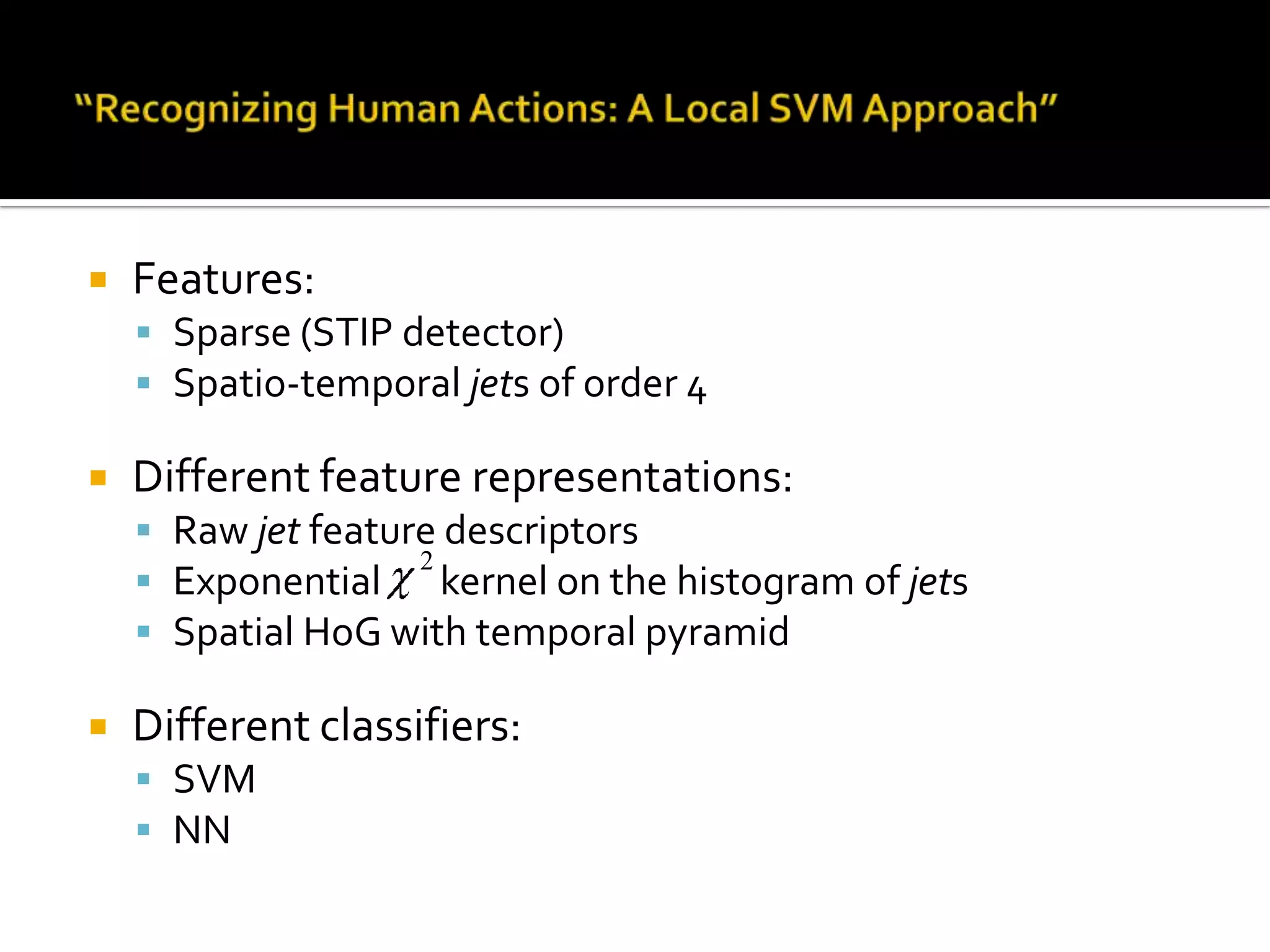 “Recognizing Human Actions: A Local SVM Approach”New dataset (KTH action database):2391 video sequences6 action classes (Walking, Jogging, Running, Handclapping, Boxing, Hand-waving)25 personsStatic camera4 scenarios:Outdoors (s1)Outdoors + scale variation (s2): the hardest scenarioOutdoors + cloth variation (s3)Indoors (s4)
