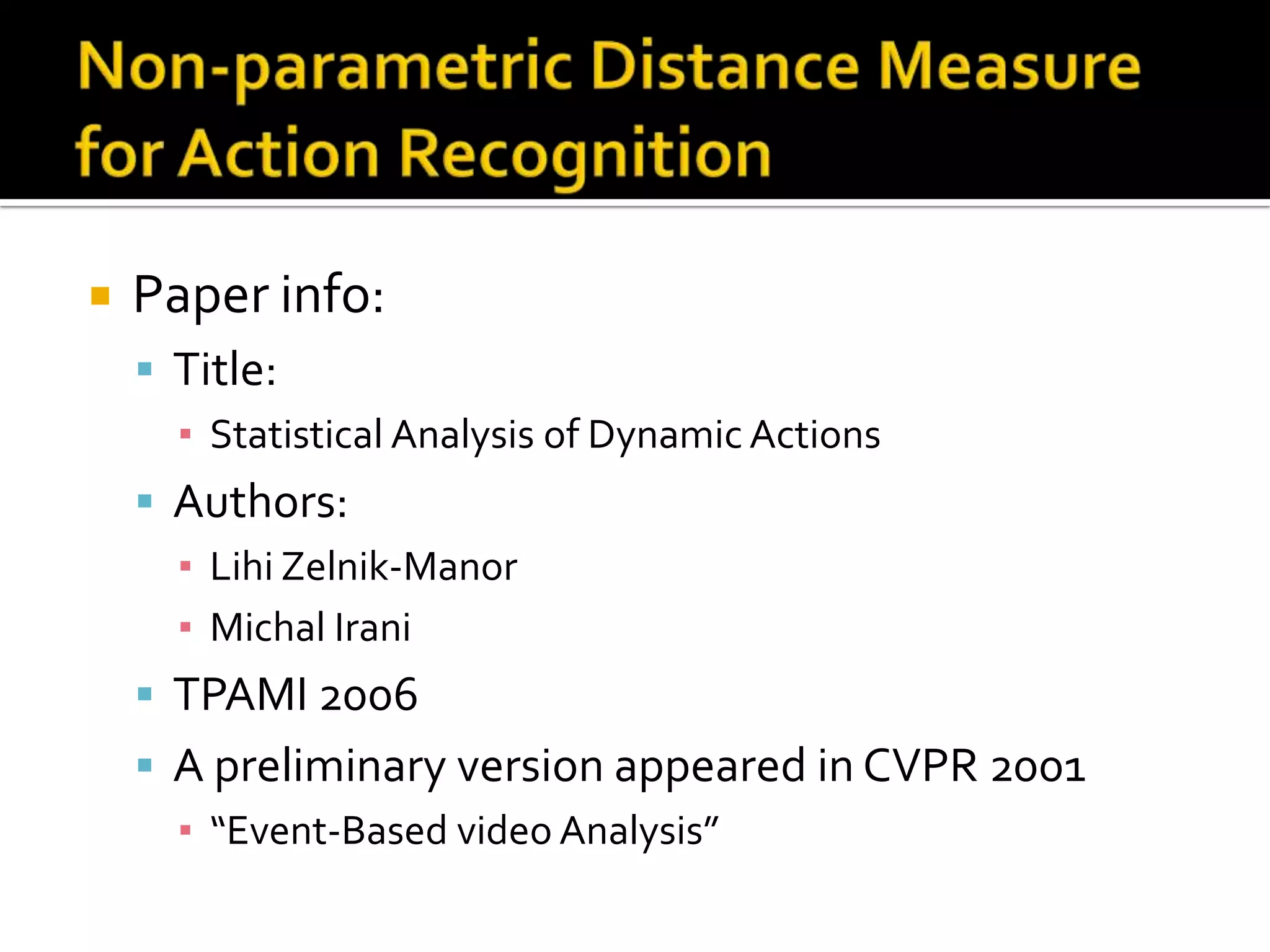 Non-parametric Distance Measure for Action RecognitionPaper info:Title:Statistical Analysis of Dynamic ActionsAuthors:LihiZelnik-ManorMichal IraniTPAMI 2006A preliminary version appeared in CVPR 2001“Event-Based video Analysis”