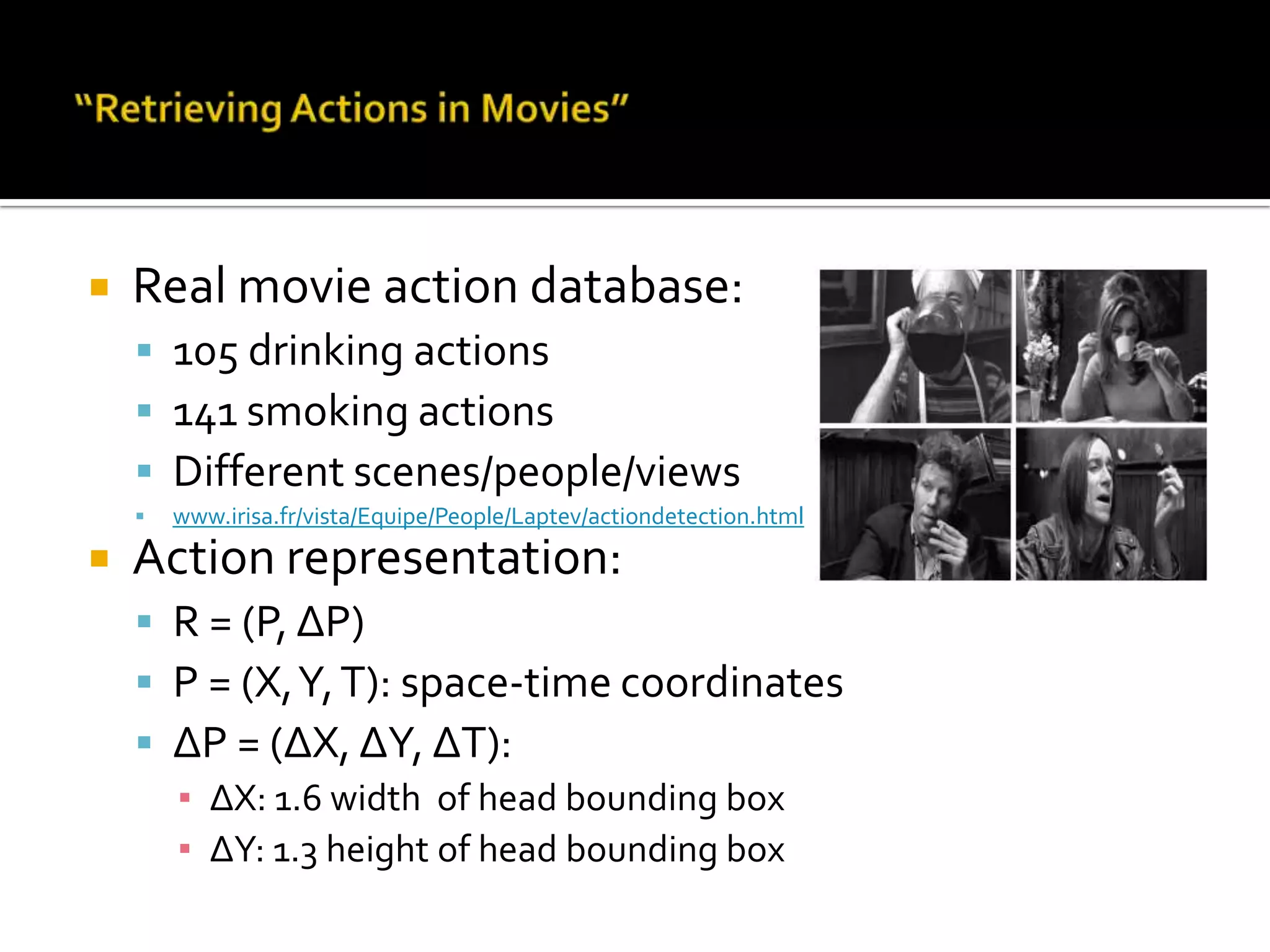 “Retrieving Actions in Movies”A new action database from real moviesExperiments only on Drinking action vs. random/SmokingMain contributions:Recognizing unrestricted real actionsKey-frame primingConfiguration of experiments:Action recognition (on pre-segmented seq.)Comparing different featuresAction detection (using key-frame priming)