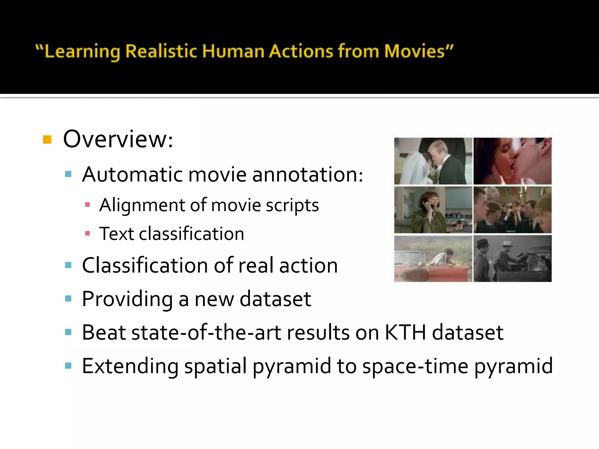 Automatic Video AnnotationPaper info:Title:Learning Realistic Human Actions from MoviesAuthors:Ivan Laptev: INRIA / IRISAMarcinMarszalek: INRIA / LEARCordeliaSchmid: INRIA / LEARBenjamin Rozenfeld: Bar-Ilan universityCVPR 2008